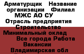 Арматурщик › Название организации ­ Филиал МЖС АО СУ-155 › Отрасль предприятия ­ Строительство › Минимальный оклад ­ 45 000 - Все города Работа » Вакансии   . Владимирская обл.,Вязниковский р-н